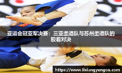 亚运会冠亚军决赛：三亚柔道队与苏州柔道队的胶着对决