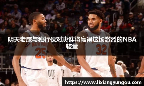 明天老鹰与独行侠对决谁将赢得这场激烈的NBA较量