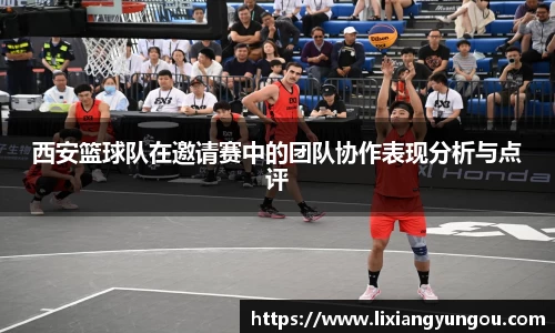 西安篮球队在邀请赛中的团队协作表现分析与点评