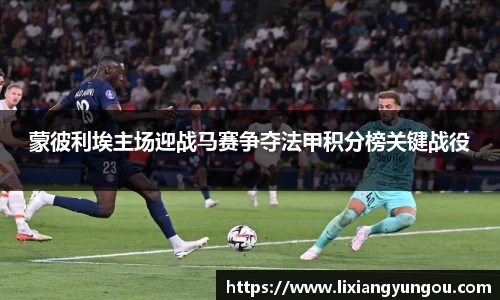 蒙彼利埃主场迎战马赛争夺法甲积分榜关键战役